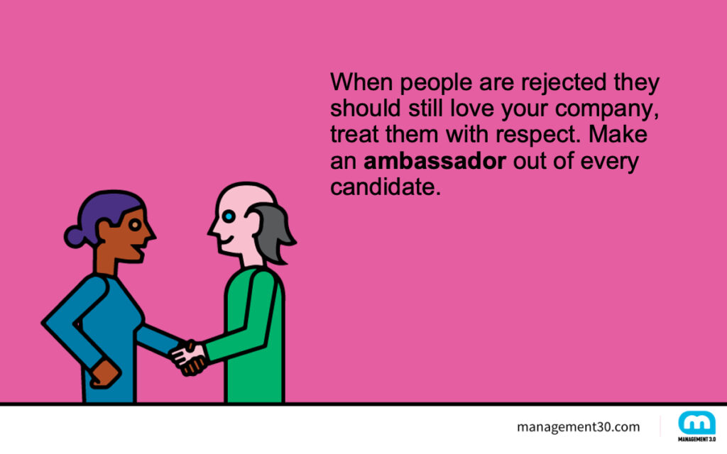 When people are rejected they should still love your company, treat them with respect. Make an ambassador out of every candidate.